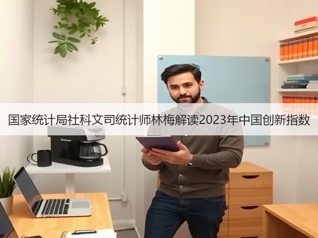 国家统计局社科文司统计师林梅解读2023年中国创新指数(图3) 国家统计局社科文司统计师林梅解读2023年中国创新指数(图3)