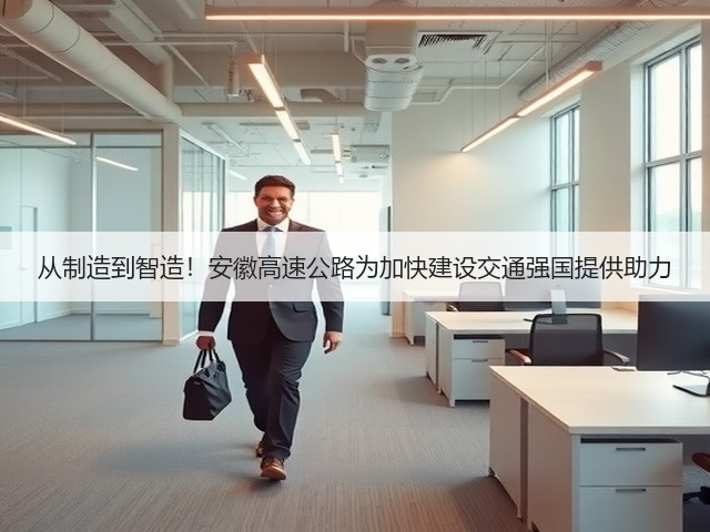 从制造到智造!安徽高速公路为加快建设交通强国提供助力(图1) 从制造到智造!安徽高速公路为加快建设交通强国提供助力(图1)