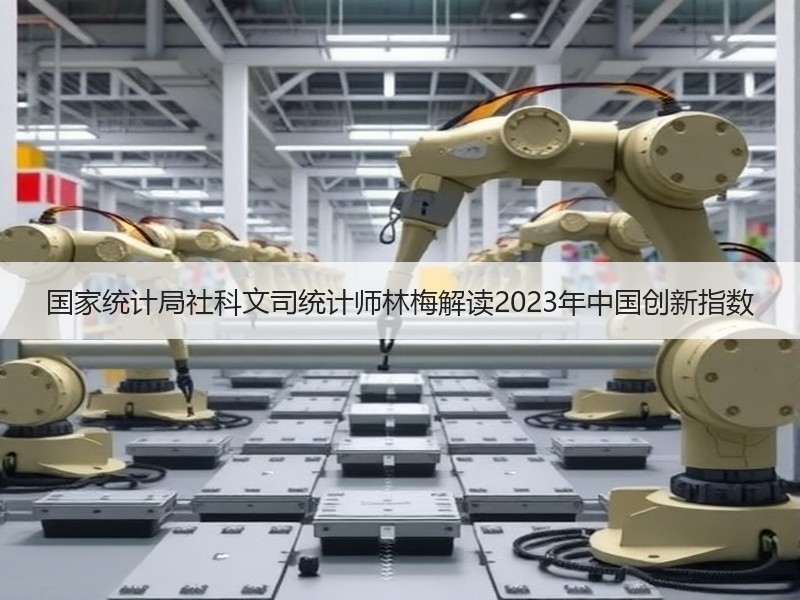 国家统计局社科文司统计师林梅解读2023年中国创新指数 国家统计局社科文司统计师林梅解读2023年中国创新指数