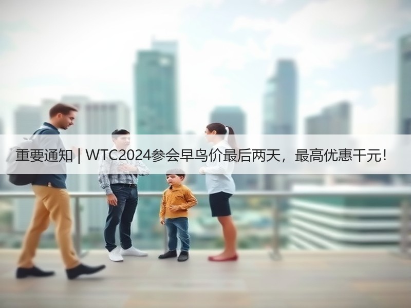重要通知 | WTC2024参会早鸟价最后两天，最高优惠千元！