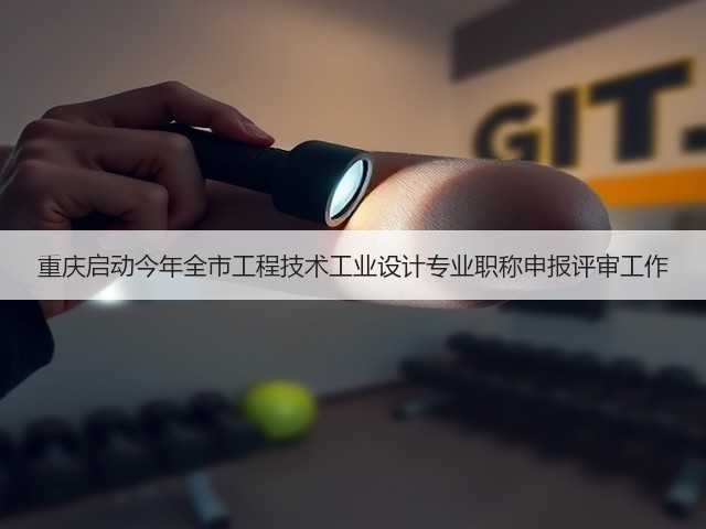 重庆启动今年全市工程技术工业设计专业职称申报评审工作(图1)