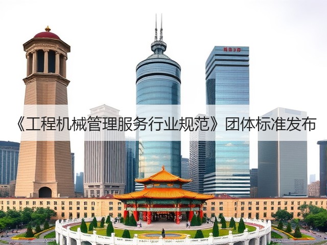 《工程机械管理服务行业规范》团体标准发布(图1)