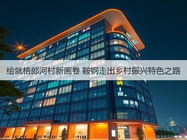 绘就格郎河村新画卷 鞍钢走出乡村振兴特色之路(图2)