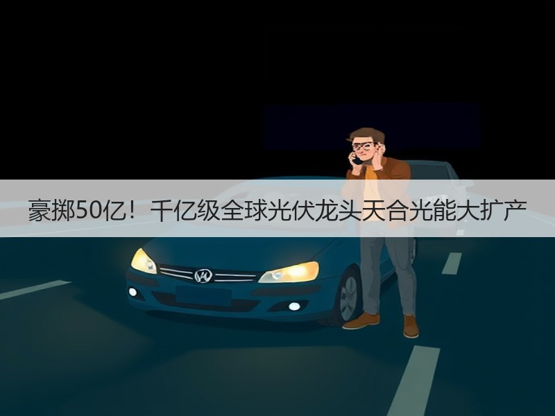 豪掷50亿!千亿级全球光伏龙头天合光能大扩产 豪掷50亿!千亿级全球光伏龙头天合光能大扩产