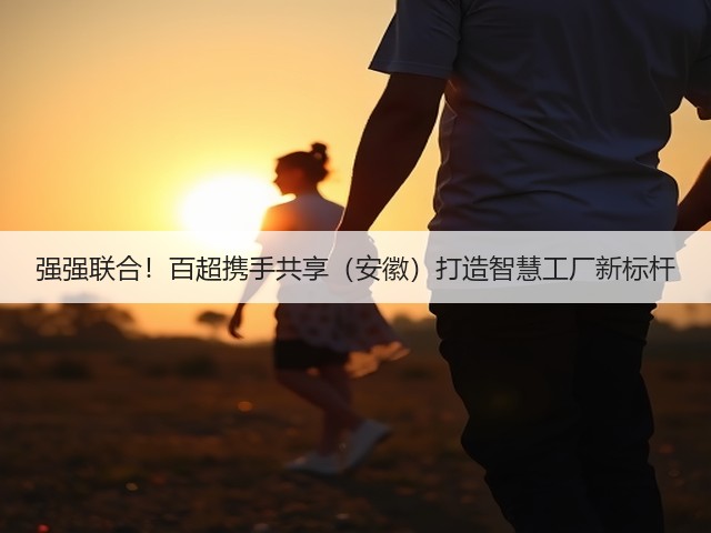 强强联合!百超携手共享(安徽)打造智慧工厂新标杆(图3) 强强联合!百超携手共享(安徽)打造智慧工厂新标杆(图3)