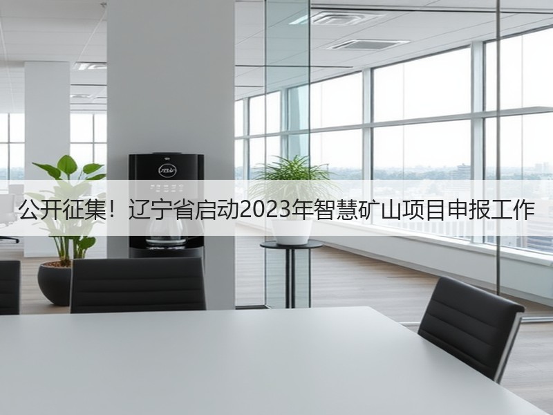 公开征集!辽宁省启动2023年智慧矿山项目申报工作 公开征集!辽宁省启动2023年智慧矿山项目申报工作