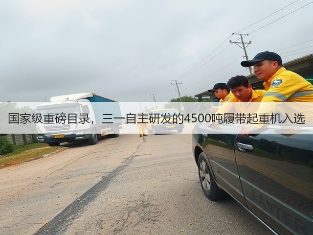 国家级重磅目录，三一自主研发的4500吨履带起重机入选(图2)