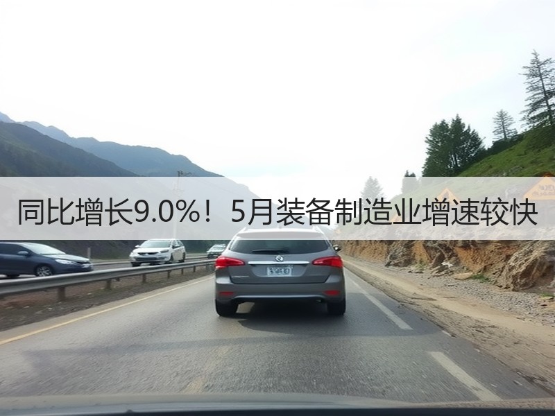 同比增长9.0%!5月装备制造业增速较快 同比增长9.0%!5月装备制造业增速较快