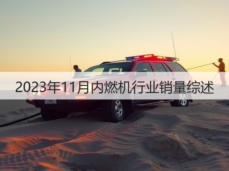 2023年11月内燃机行业销量综述 2023年11月内燃机行业销量综述