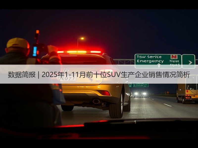 数据简报 | 2025年1-11月前十位SUV生产企业销售情况简析 数据简报 | 2025年1-11月前十位SUV生产企业销售情况简析