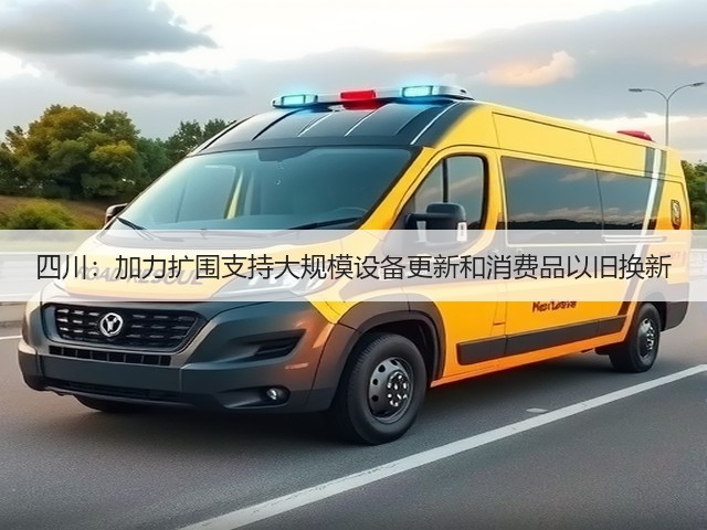 四川:加力扩围支持大规模设备更新和消费品以旧换新(图2) 四川:加力扩围支持大规模设备更新和消费品以旧换新(图2)