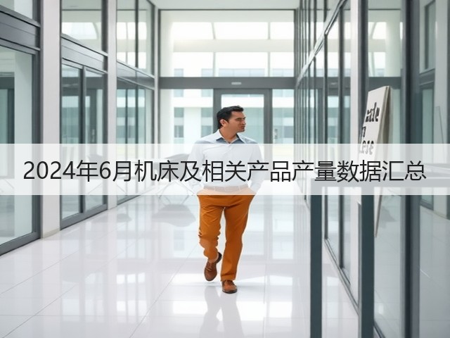 2024年6月机床及相关产品产量数据汇总(图1) 2024年6月机床及相关产品产量数据汇总(图1)