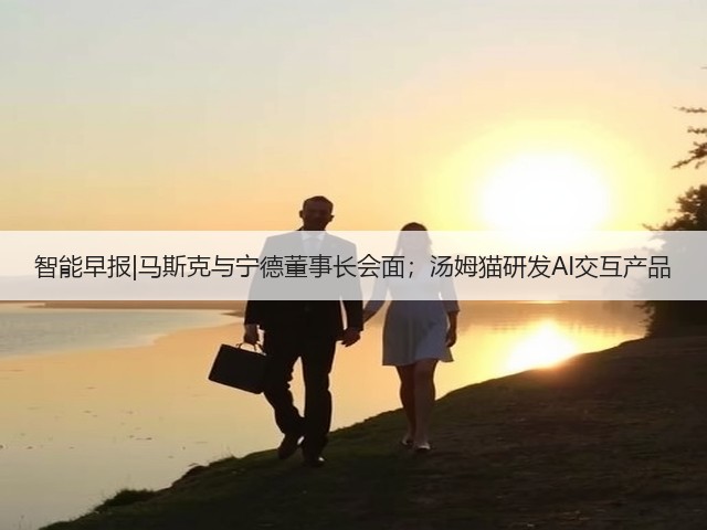 智能早报|马斯克与宁德董事长会面；汤姆猫研发AI交互产品(图1)