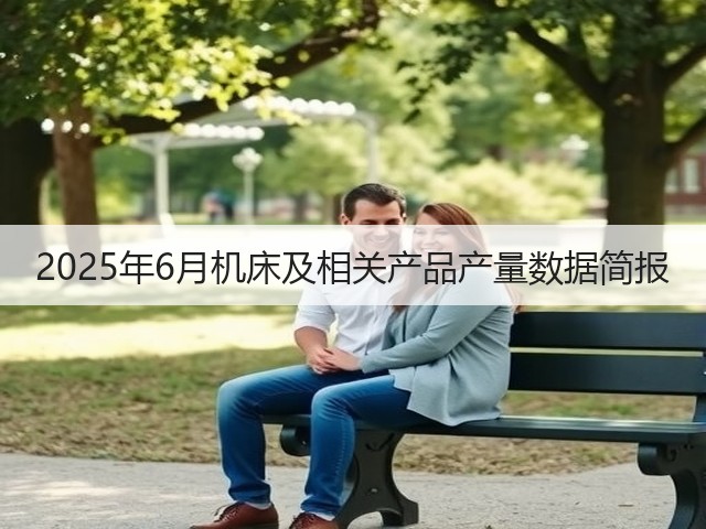 2025年6月机床及相关产品产量数据简报(图3) 2025年6月机床及相关产品产量数据简报(图3)