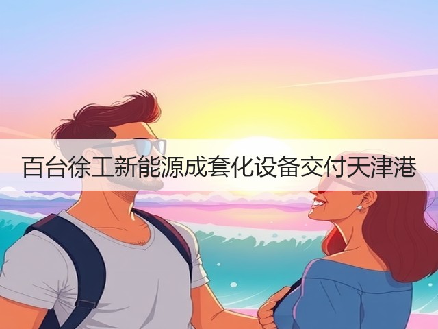 百台徐工新能源成套化设备交付天津港(图1) 百台徐工新能源成套化设备交付天津港(图1)