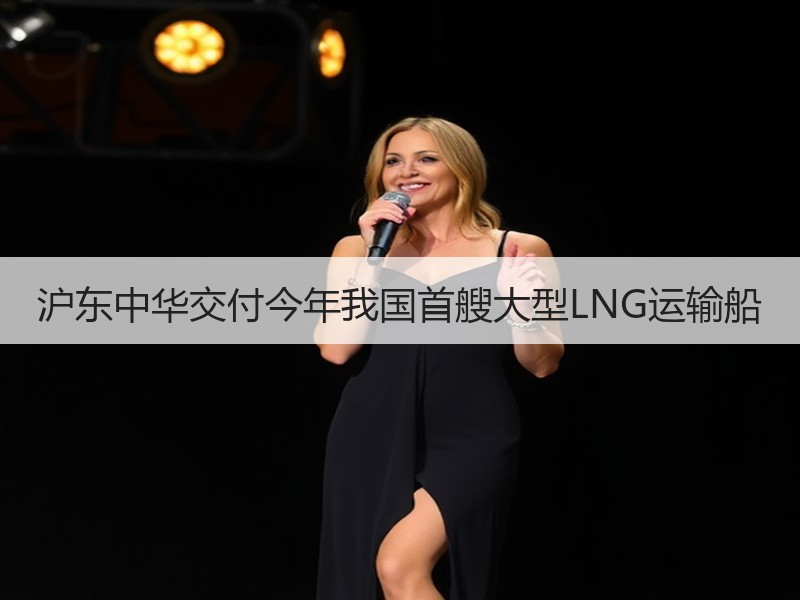 沪东中华交付今年我国首艘大型LNG运输船 沪东中华交付今年我国首艘大型LNG运输船