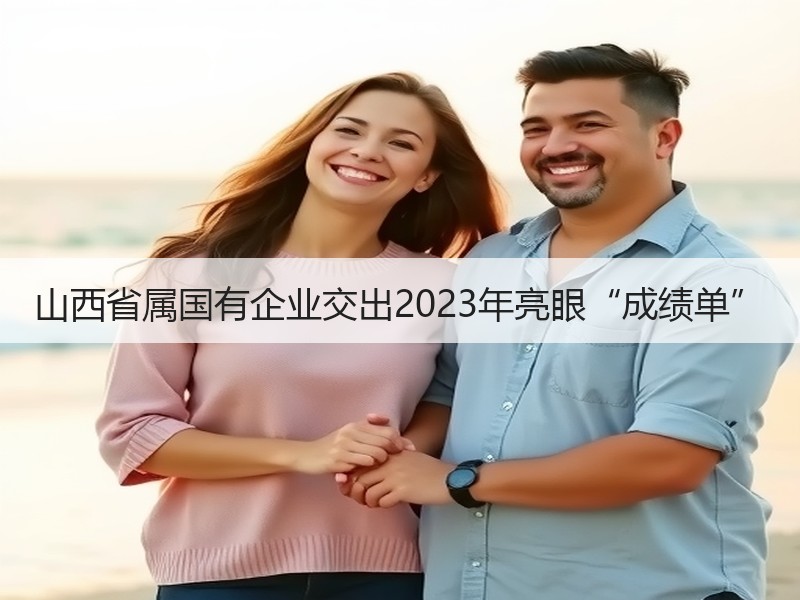 山西省属国有企业交出2023年亮眼“成绩单”