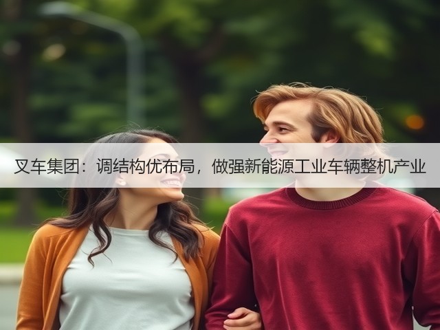 叉车集团:调结构优布局,做强新能源工业车辆整机产业(图3) 叉车集团:调结构优布局,做强新能源工业车辆整机产业(图3)