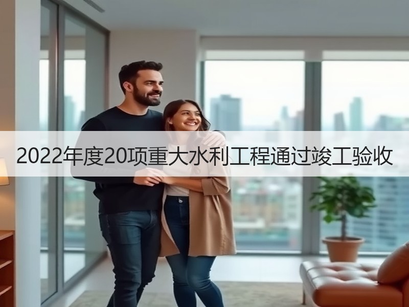 2022年度20项重大水利工程通过竣工验收 2022年度20项重大水利工程通过竣工验收