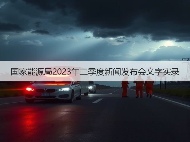 国家能源局2023年二季度新闻发布会文字实录(图1)