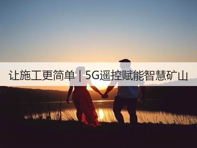 让施工更简单 | 5G遥控赋能智慧矿山(图3)