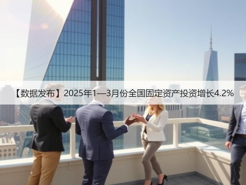 【数据发布】2025年1—3月份全国固定资产投资增长4.2% 【数据发布】2025年1—3月份全国固定资产投资增长4.2%
