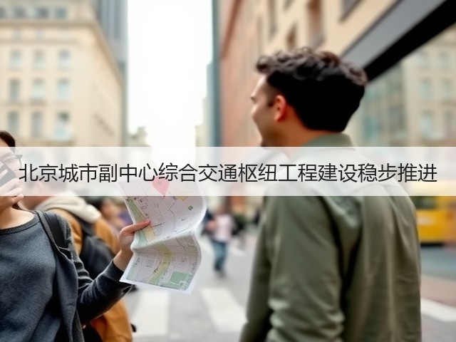 北京城市副中心综合交通枢纽工程建设稳步推进(图1) 北京城市副中心综合交通枢纽工程建设稳步推进(图1)
