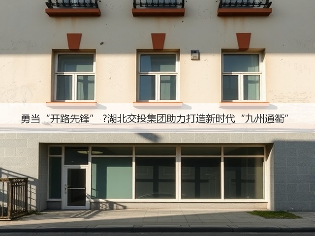 勇当“开路先锋” ?湖北交投集团助力打造新时代“九州通衢”(图1) 勇当“开路先锋” ?湖北交投集团助力打造新时代“九州通衢”(图1)