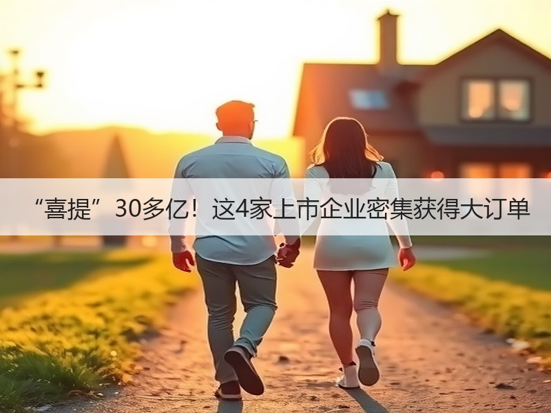 “喜提”30多亿！这4家上市企业密集获得大订单