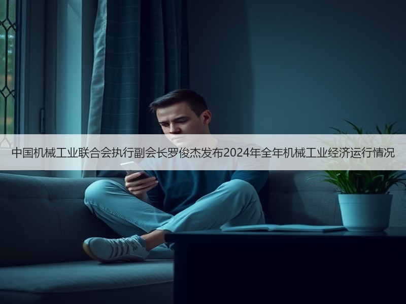 中国机械工业联合会执行副会长罗俊杰发布2024年全年机械工业经济运行情况 中国机械工业联合会执行副会长罗俊杰发布2024年全年机械工业经济运行情况
