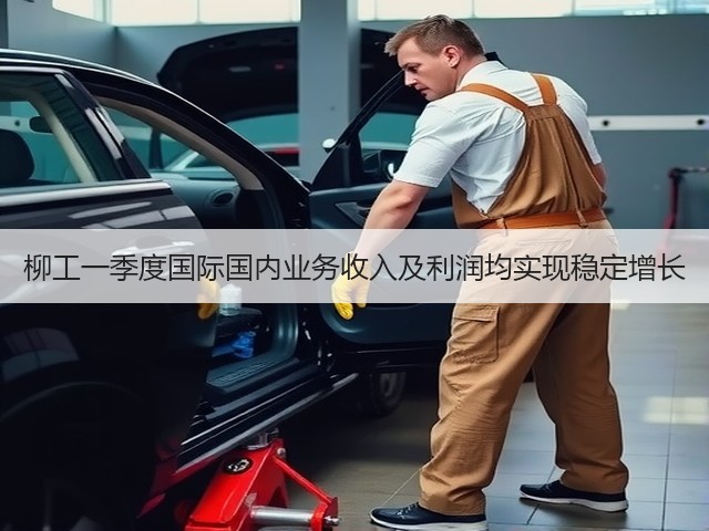 柳工一季度国际国内业务收入及利润均实现稳定增长(图1) 柳工一季度国际国内业务收入及利润均实现稳定增长(图1)