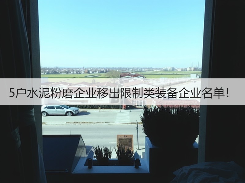 5户水泥粉磨企业移出限制类装备企业名单! 5户水泥粉磨企业移出限制类装备企业名单!