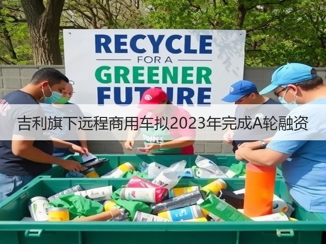 吉利旗下远程商用车拟2023年完成A轮融资(图1) 吉利旗下远程商用车拟2023年完成A轮融资(图1)