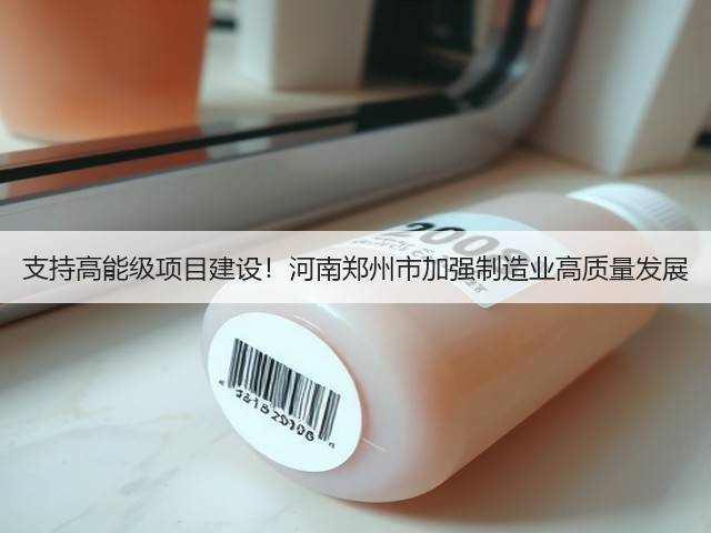 支持高能级项目建设!河南郑州市加强制造业高质量发展(图1) 支持高能级项目建设!河南郑州市加强制造业高质量发展(图1)