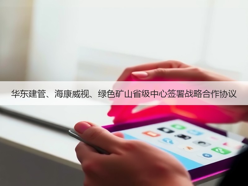 华东建管、海康威视、绿色矿山省级中心签署战略合作协议